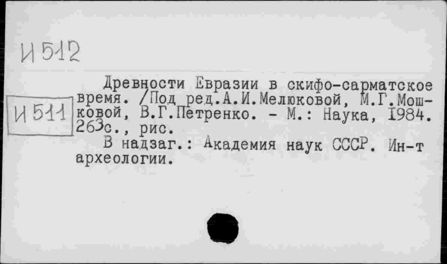 ﻿И 5-12
И 544
Древности Евразии в скифо-сарматское время. /Под ред.А.И.Мелюковой, М.Г.Мошковой, В.Г.Петренко. - М.: Наука, 1984. ВбВс., рис.
В надзаг.: Академия наук СССР. Ин-т археологии.